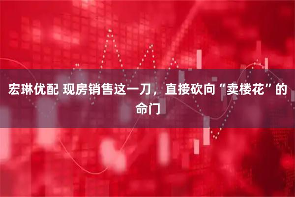 宏琳优配 现房销售这一刀，直接砍向“卖楼花”的命门