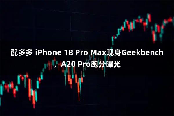 配多多 iPhone 18 Pro Max现身Geekbench，A20 Pro跑分曝光