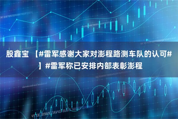 股鑫宝 【#雷军感谢大家对澎程路测车队的认可# 】#雷军称已安排内部表彰澎程