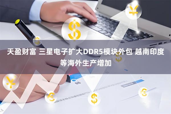 天盈财富 三星电子扩大DDR5模块外包 越南印度等海外生产增加