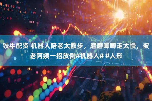 铁牛配资 机器人陪老太散步，磨磨唧唧走太慢，被老阿姨一招放倒#机器人# #人形
