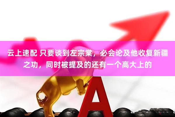云上速配 只要谈到左宗棠，必会论及他收复新疆之功，同时被提及的还有一个高大上的