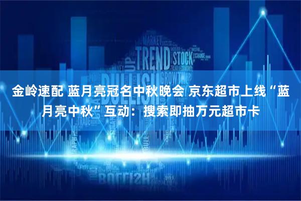 金岭速配 蓝月亮冠名中秋晚会 京东超市上线“蓝月亮中秋”互动：搜索即抽万元超市卡