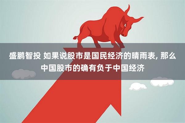 盛鹏智投 如果说股市是国民经济的晴雨表, 那么中国股市的确有负于中国经济