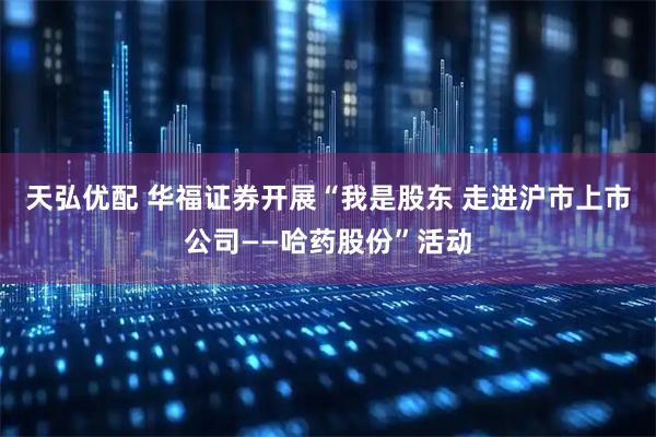 天弘优配 华福证券开展“我是股东 走进沪市上市公司——哈药股份”活动