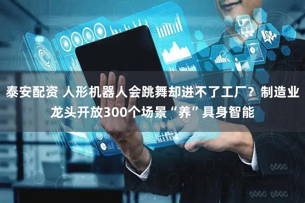 泰安配资 人形机器人会跳舞却进不了工厂？制造业龙头开放300个场景“养”具身智能