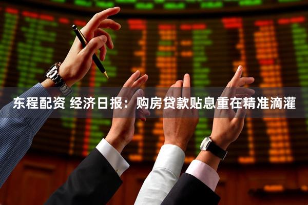 东程配资 经济日报：购房贷款贴息重在精准滴灌