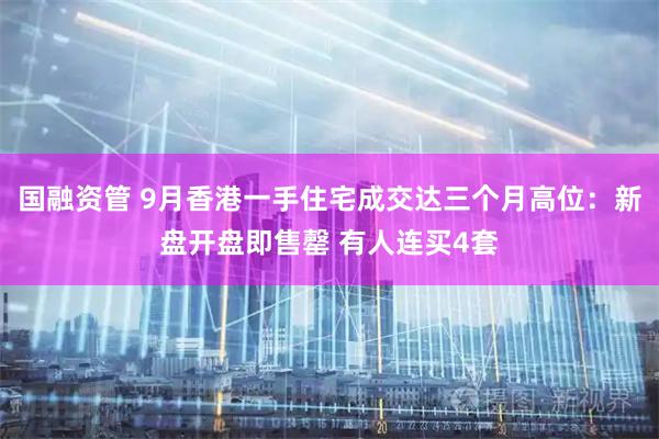 国融资管 9月香港一手住宅成交达三个月高位：新盘开盘即售罄 有人连买4套