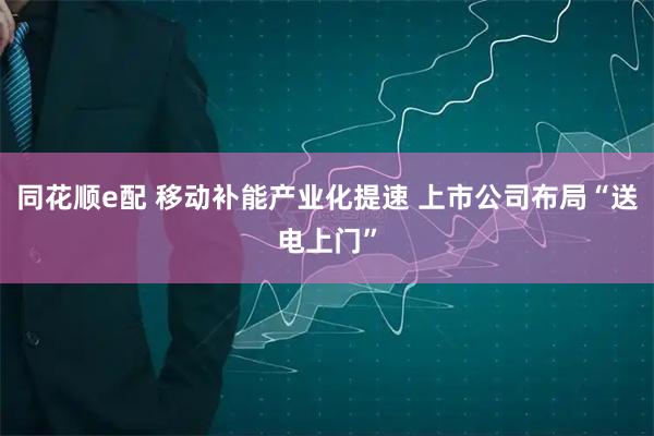 同花顺e配 移动补能产业化提速 上市公司布局“送电上门”