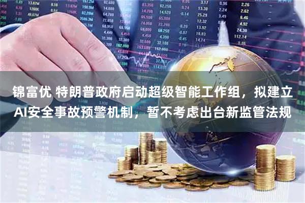 锦富优 特朗普政府启动超级智能工作组，拟建立AI安全事故预警机制，暂不考虑出台新监管法规