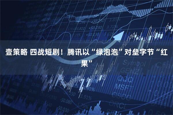 壹策略 四战短剧！腾讯以“绿泡泡”对垒字节“红果”