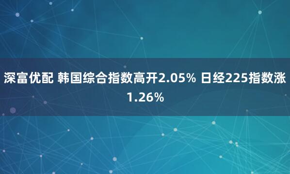 深富优配 韩国综合指数高开2.05% 日经225指数涨1.26%