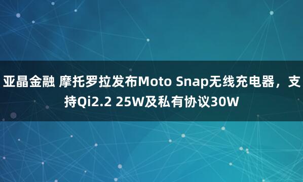 亚晶金融 摩托罗拉发布Moto Snap无线充电器，支持Qi2.2 25W及私有协议30W
