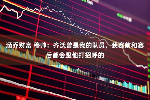 涵乔财富 穆帅：齐沃曾是我的队员，我赛前和赛后都会跟他打招呼的
